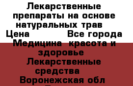Лекарственные препараты на основе натуральных трав. › Цена ­ 3 600 - Все города Медицина, красота и здоровье » Лекарственные средства   . Воронежская обл.,Лиски г.